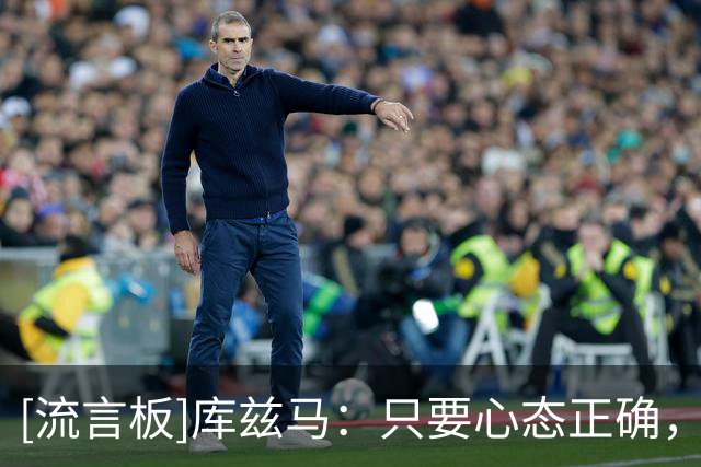 [流言板]库兹马：只要心态正确，园区比赛其实很轻松